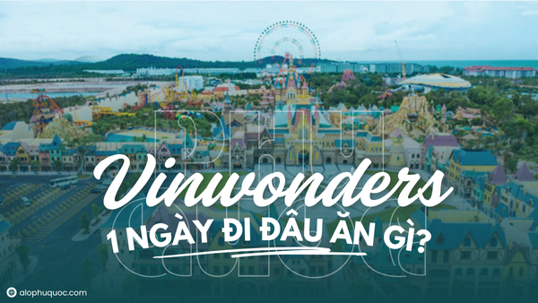 ALOPHUQUOC VinWonders Phú Quốc 1 ngày: Lịch trình chi tiết & kinh nghiệm khám phá trọn vẹn