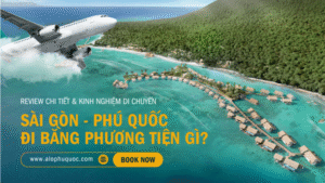 ALOPHUQUOC Từ Sài Gòn đi Phú Quốc bằng phương tiện gì Review chi tiết & kinh nghiệm di chuyển